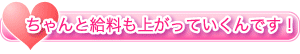 ちゃんと給料も上がっていくんです！