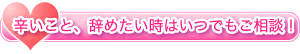 辛いこと、辞めたい時はいつでもご相談！